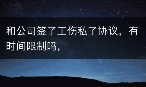 和公司签了工伤私了协议，有时间限制吗，