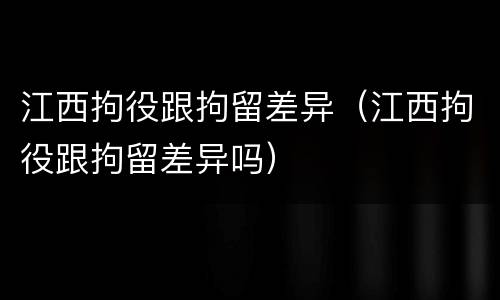 江西拘役跟拘留差异（江西拘役跟拘留差异吗）