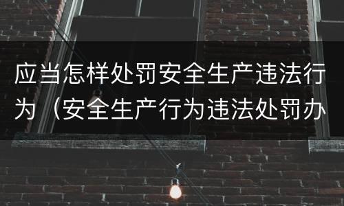 应当怎样处罚安全生产违法行为（安全生产行为违法处罚办法）