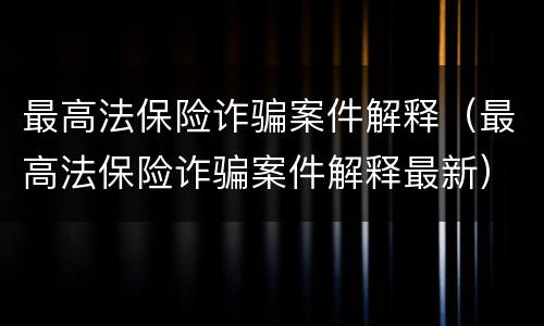 最高法保险诈骗案件解释（最高法保险诈骗案件解释最新）