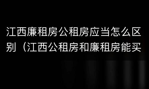 江西廉租房公租房应当怎么区别（江西公租房和廉租房能买吗）
