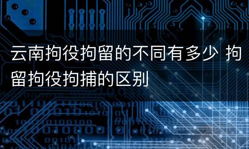 云南拘役拘留的不同有多少 拘留拘役拘捕的区别