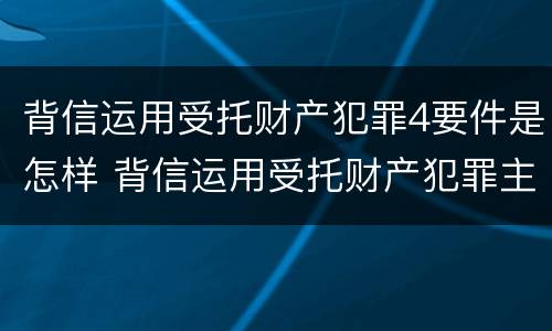 背信运用受托财产犯罪4要件是怎样 背信运用受托财产犯罪主体