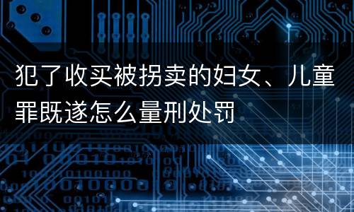 犯了收买被拐卖的妇女、儿童罪既遂怎么量刑处罚