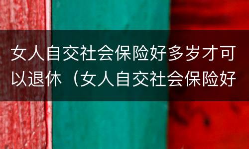 女人自交社会保险好多岁才可以退休（女人自交社会保险好多岁才可以退休呢）