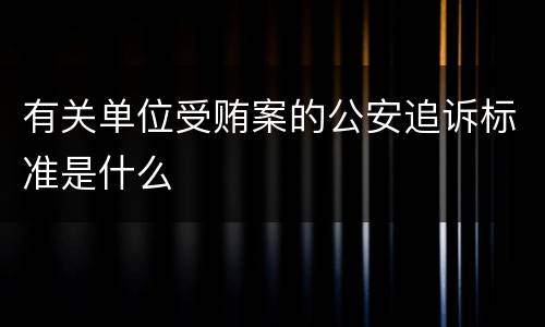 有关单位受贿案的公安追诉标准是什么