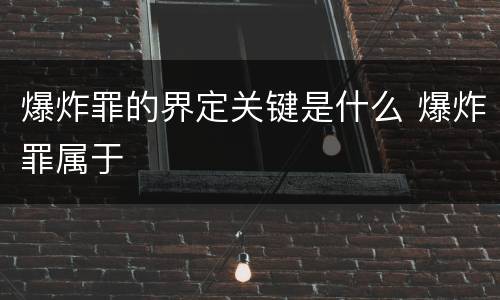 爆炸罪的界定关键是什么 爆炸罪属于
