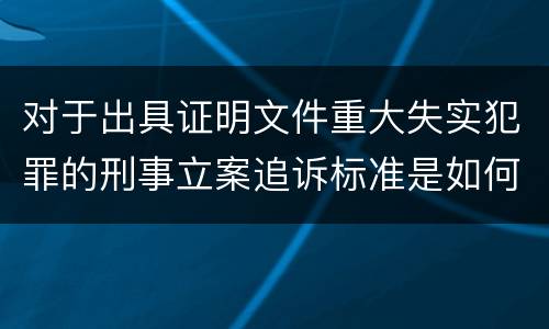 对于出具证明文件重大失实犯罪的刑事立案追诉标准是如何规定
