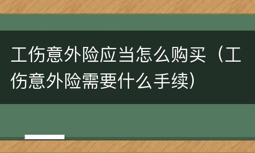 工伤意外险应当怎么购买（工伤意外险需要什么手续）