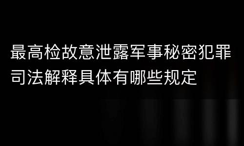 最高检故意泄露军事秘密犯罪司法解释具体有哪些规定