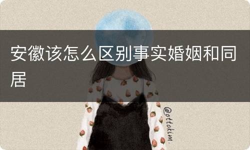 安徽该怎么区别事实婚姻和同居