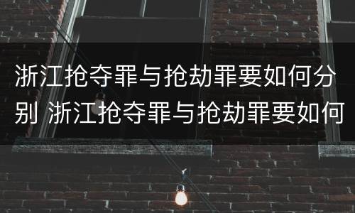 浙江抢夺罪与抢劫罪要如何分别 浙江抢夺罪与抢劫罪要如何分别认定