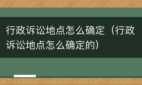 行政诉讼地点怎么确定（行政诉讼地点怎么确定的）