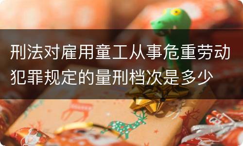 刑法对雇用童工从事危重劳动犯罪规定的量刑档次是多少