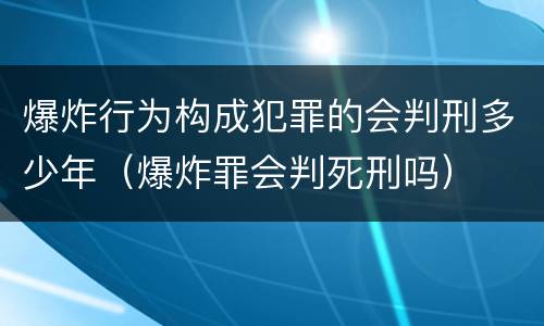 爆炸行为构成犯罪的会判刑多少年（爆炸罪会判死刑吗）