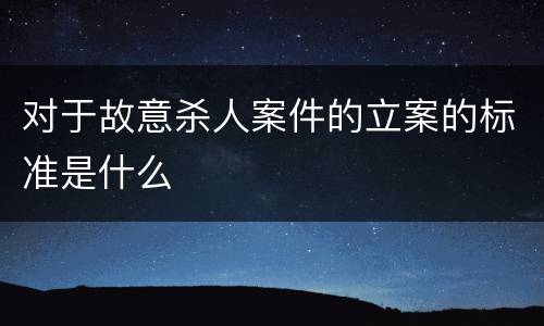 对于故意杀人案件的立案的标准是什么