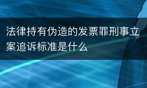 法律持有伪造的发票罪刑事立案追诉标准是什么