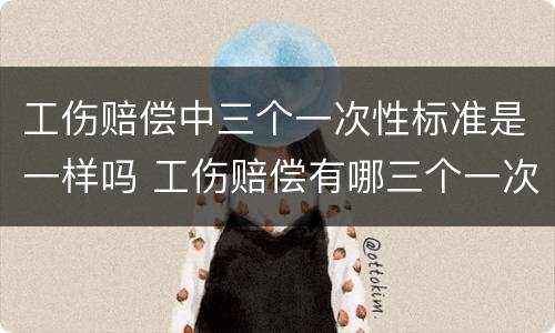 工伤赔偿中三个一次性标准是一样吗 工伤赔偿有哪三个一次性