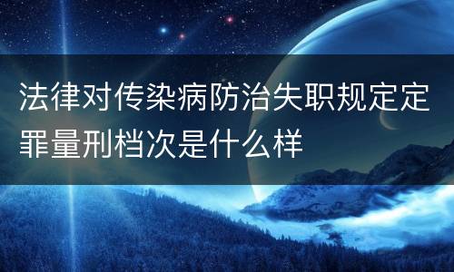 法律对传染病防治失职规定定罪量刑档次是什么样