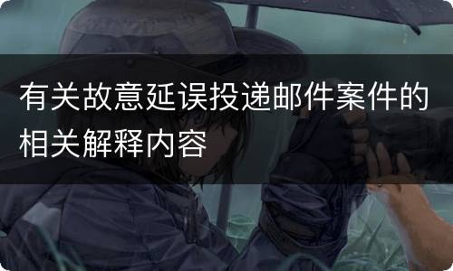 有关故意延误投递邮件案件的相关解释内容