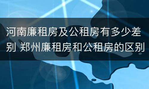 河南廉租房及公租房有多少差别 郑州廉租房和公租房的区别