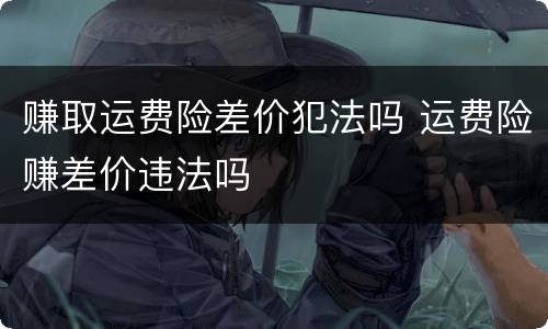 赚取运费险差价犯法吗 运费险赚差价违法吗