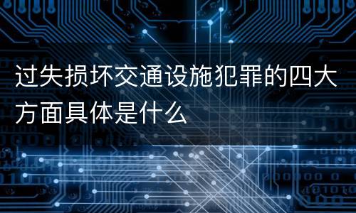 过失损坏交通设施犯罪的四大方面具体是什么