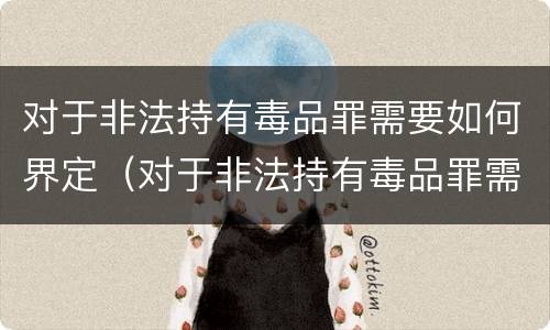 对于非法持有毒品罪需要如何界定（对于非法持有毒品罪需要如何界定）