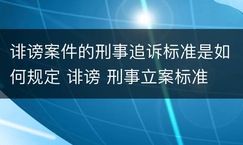 诽谤案件的刑事追诉标准是如何规定 诽谤 刑事立案标准