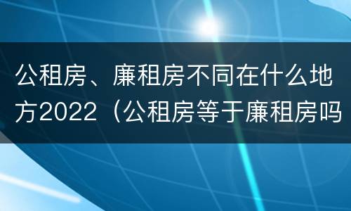 公租房、廉租房不同在什么地方2022（公租房等于廉租房吗）