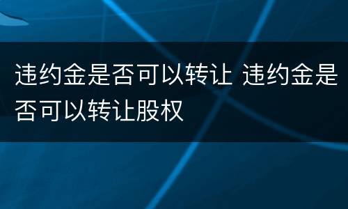 违约金是否可以转让 违约金是否可以转让股权