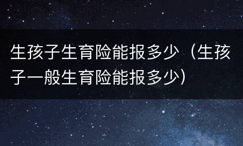 生孩子生育险能报多少（生孩子一般生育险能报多少）