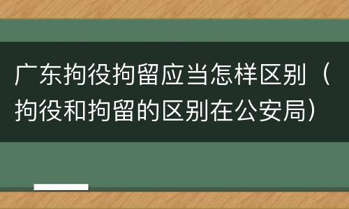 广东拘役拘留应当怎样区别（拘役和拘留的区别在公安局）