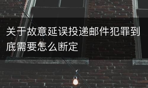 关于故意延误投递邮件犯罪到底需要怎么断定