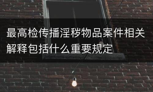 最高检传播淫秽物品案件相关解释包括什么重要规定