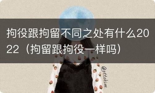 拘役跟拘留不同之处有什么2022（拘留跟拘役一样吗）