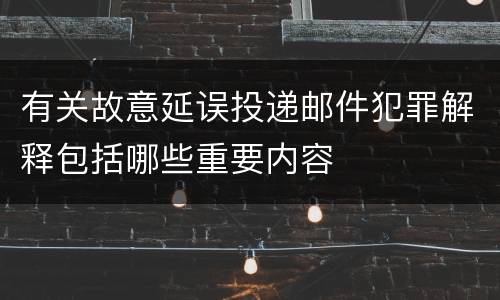 有关故意延误投递邮件犯罪解释包括哪些重要内容