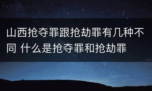 山西抢夺罪跟抢劫罪有几种不同 什么是抢夺罪和抢劫罪