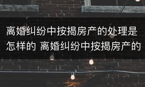 离婚纠纷中按揭房产的处理是怎样的 离婚纠纷中按揭房产的处理是怎样的呢