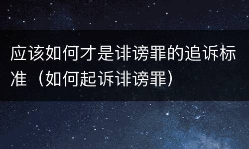 应该如何才是诽谤罪的追诉标准（如何起诉诽谤罪）