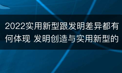2022实用新型跟发明差异都有何体现 发明创造与实用新型的区别