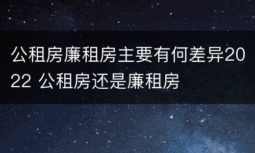 公租房廉租房主要有何差异2022 公租房还是廉租房