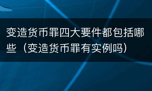 变造货币罪四大要件都包括哪些（变造货币罪有实例吗）