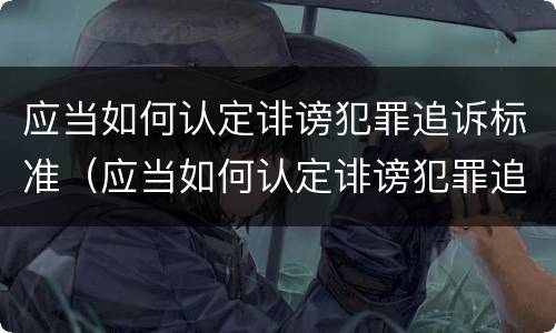 应当如何认定诽谤犯罪追诉标准（应当如何认定诽谤犯罪追诉标准的案件）