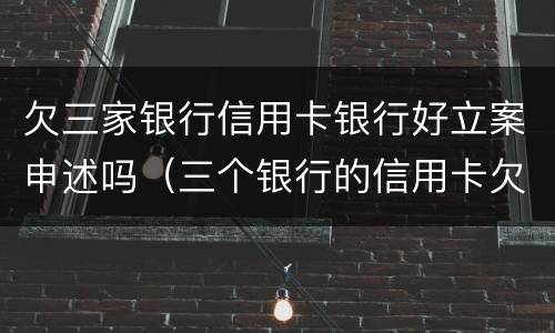 欠三家银行信用卡银行好立案申述吗（三个银行的信用卡欠款多少会被起诉）