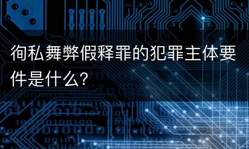 徇私舞弊假释罪的犯罪主体要件是什么？