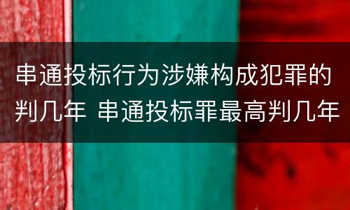 串通投标行为涉嫌构成犯罪的判几年 串通投标罪最高判几年
