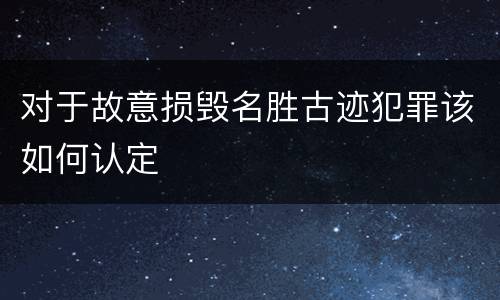 对于故意损毁名胜古迹犯罪该如何认定