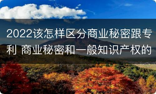 2022该怎样区分商业秘密跟专利 商业秘密和一般知识产权的区别