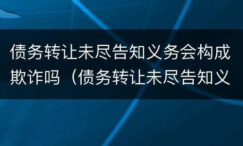 债务转让未尽告知义务会构成欺诈吗（债务转让未尽告知义务会构成欺诈吗）